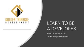 LEARN TO BE
A DEVELOPER
Aaron Charles and Jin Kim
Golden Triangle Development
 