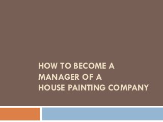 HOW TO BECOME A
MANAGER OF A
HOUSE PAINTING COMPANY
 
