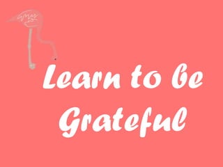Learn to be
Grateful
 