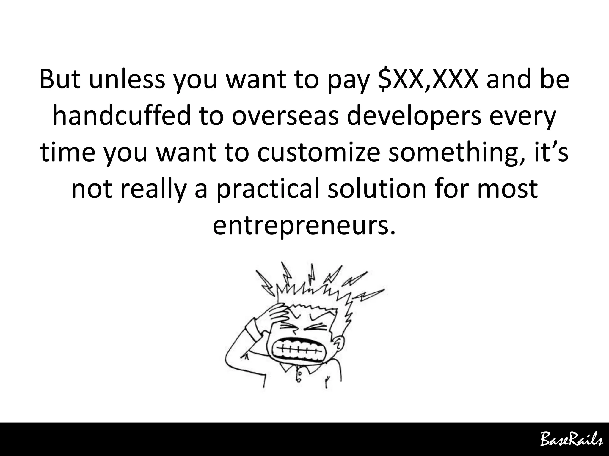 BaseRails
But unless you want to pay $XX,XXX and be
handcuffed to overseas developers every
time you want to customize something, it’s
not really a practical solution for most
entrepreneurs.
 