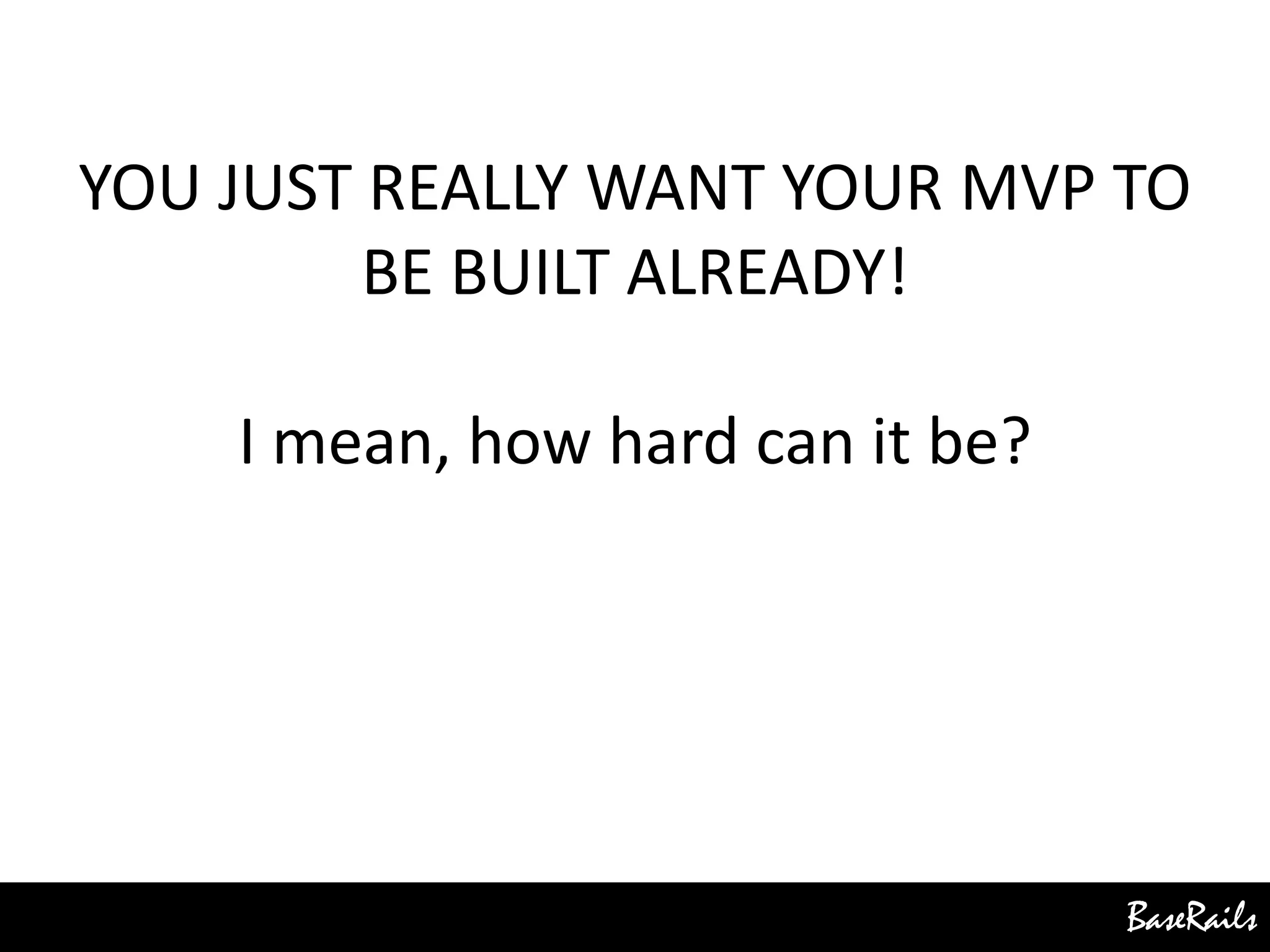 BaseRails
YOU JUST REALLY WANT YOUR MVP TO
BE BUILT ALREADY!
I mean, how hard can it be?
 