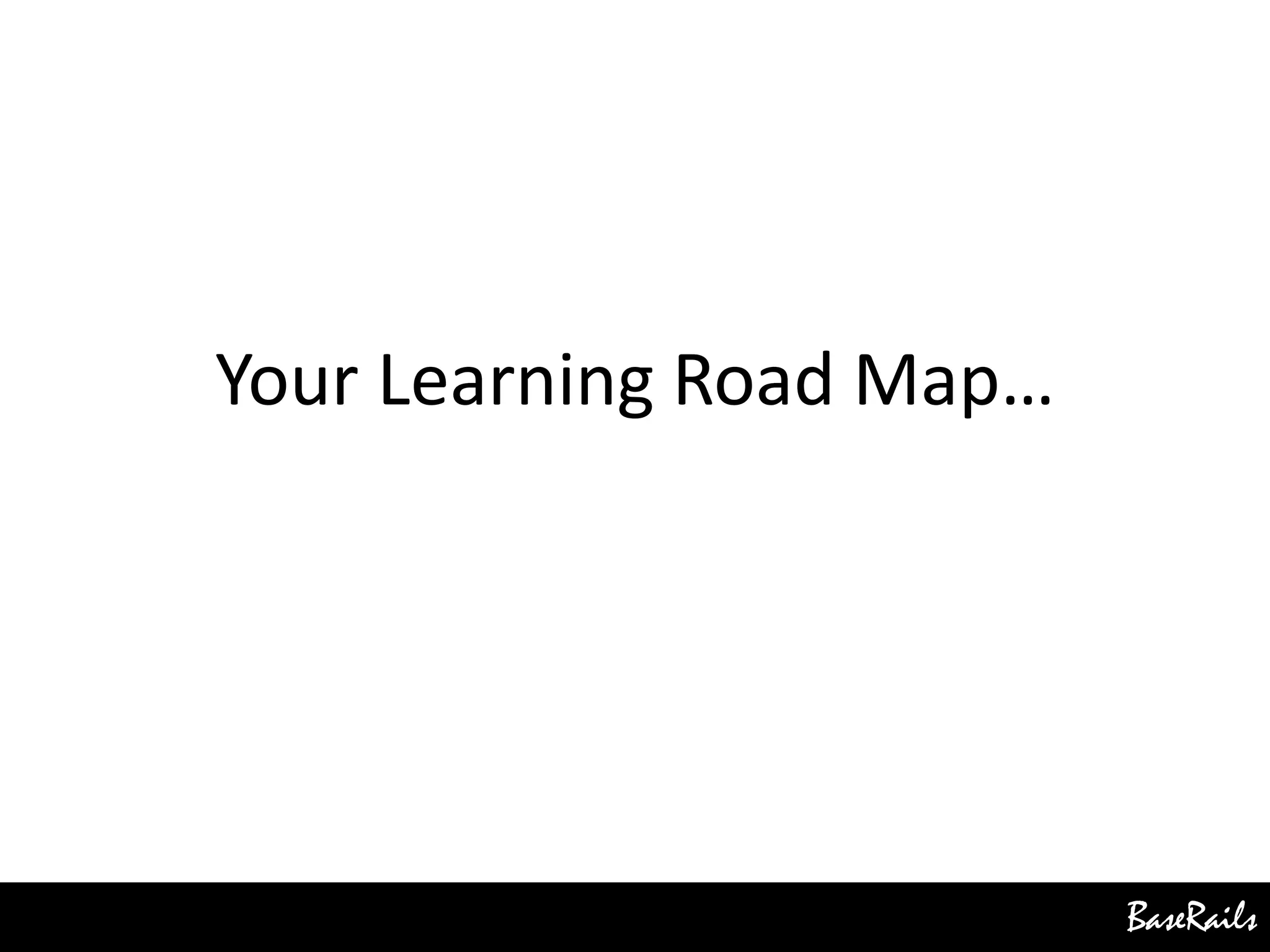 BaseRails
Your Learning Road Map…
 