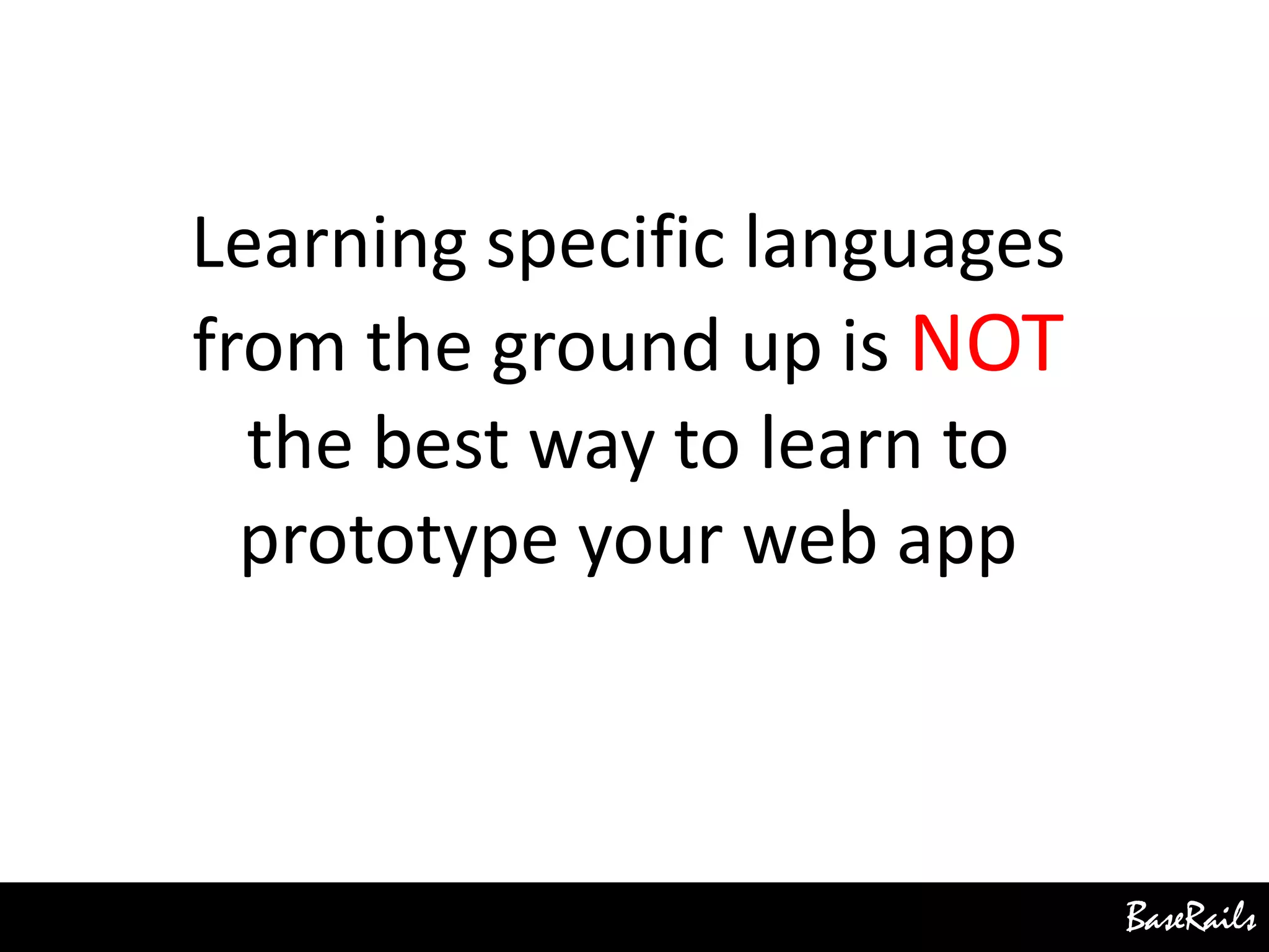 BaseRails
Learning specific languages
from the ground up is NOT
the best way to learn to
prototype your web app
 