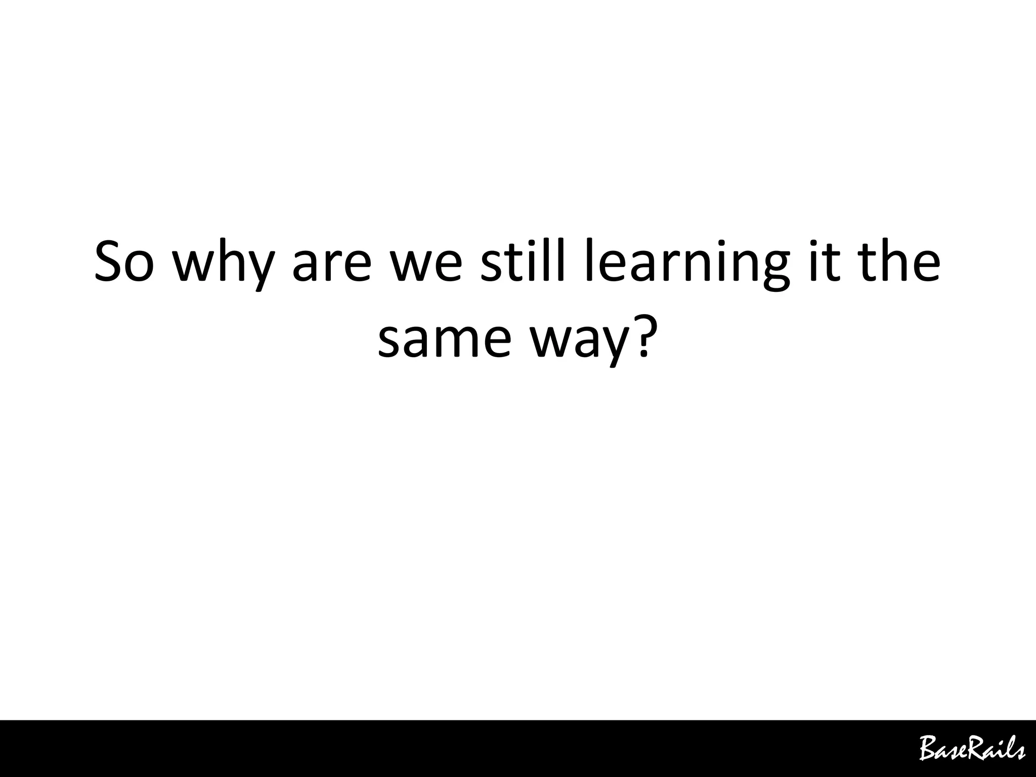 BaseRails
So why are we still learning it the
same way?
 