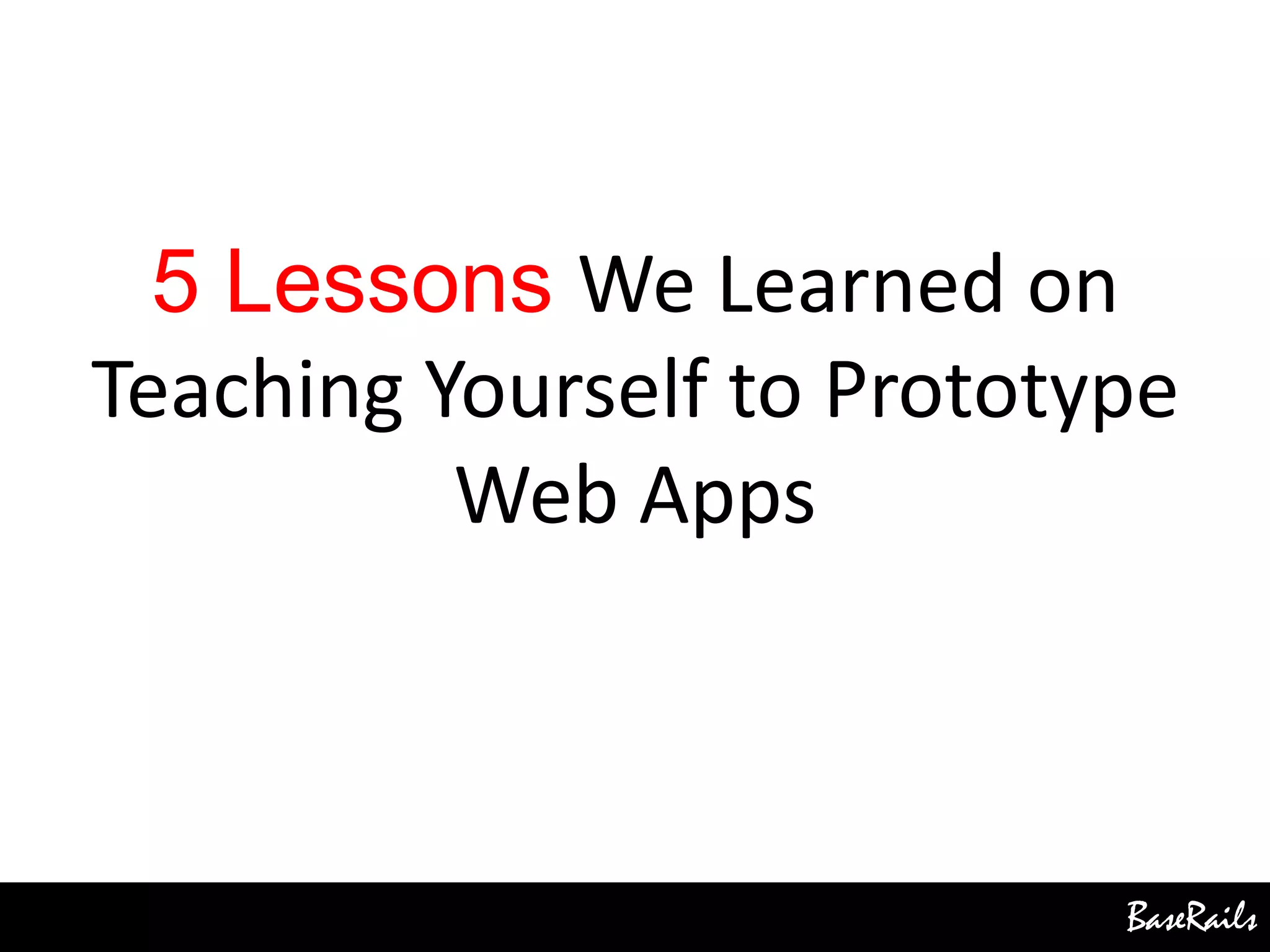 BaseRails
5 Lessons We Learned on
Teaching Yourself to Prototype
Web Apps
 