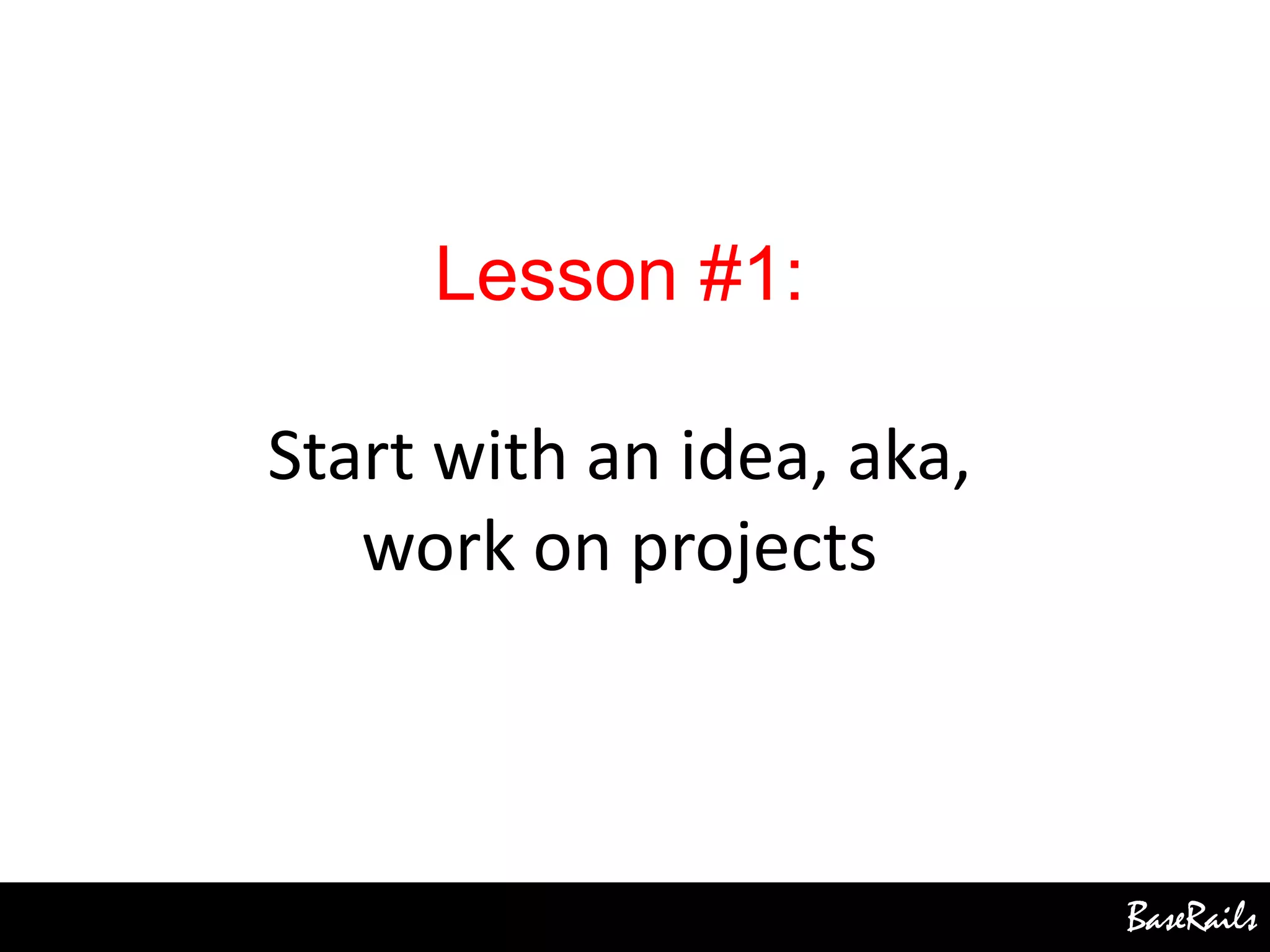 BaseRails
Lesson #1:
Start with an idea, aka,
work on projects
 