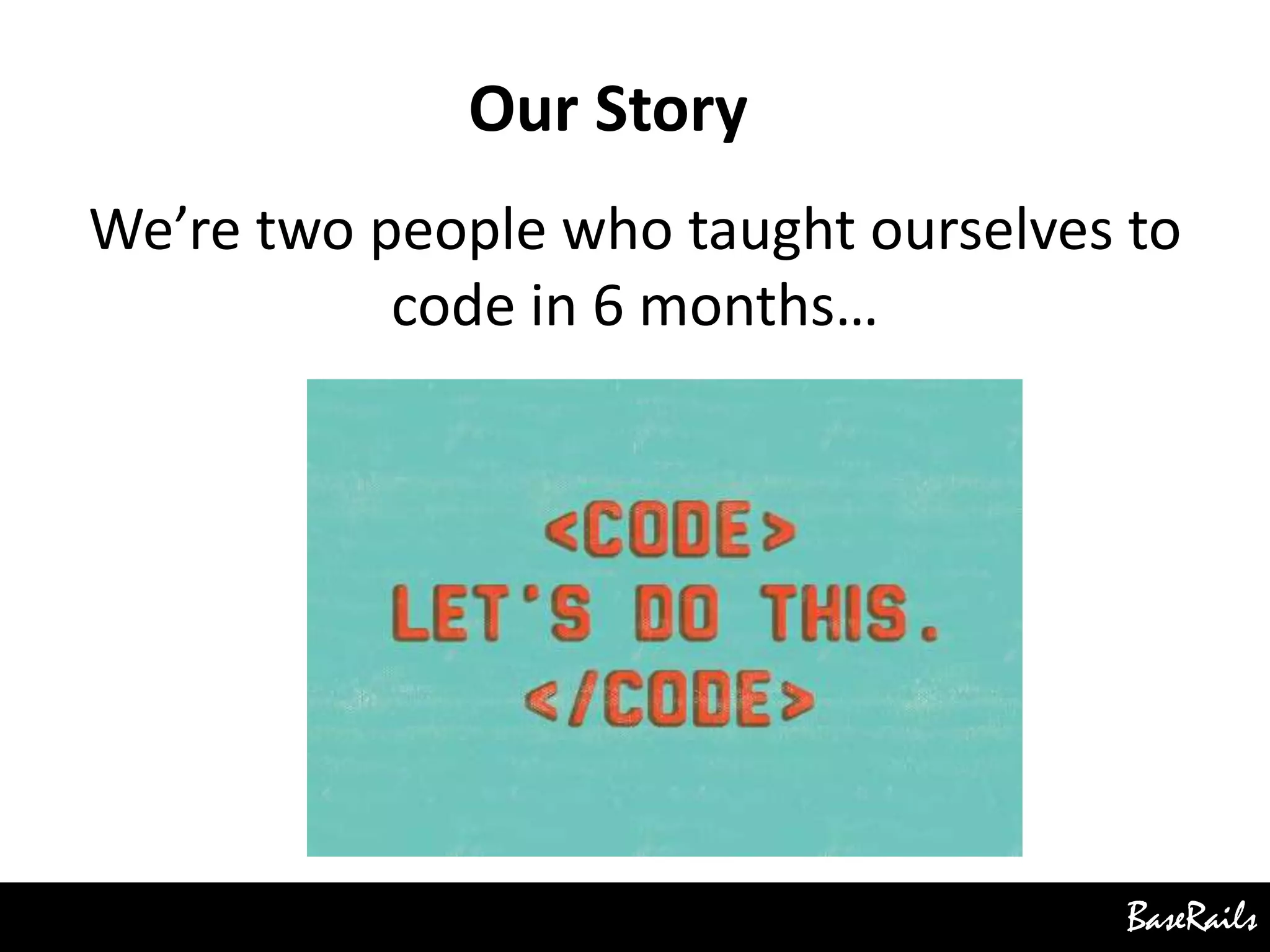 BaseRails
We’re two people who taught ourselves to
code in 6 months…
Our Story
 