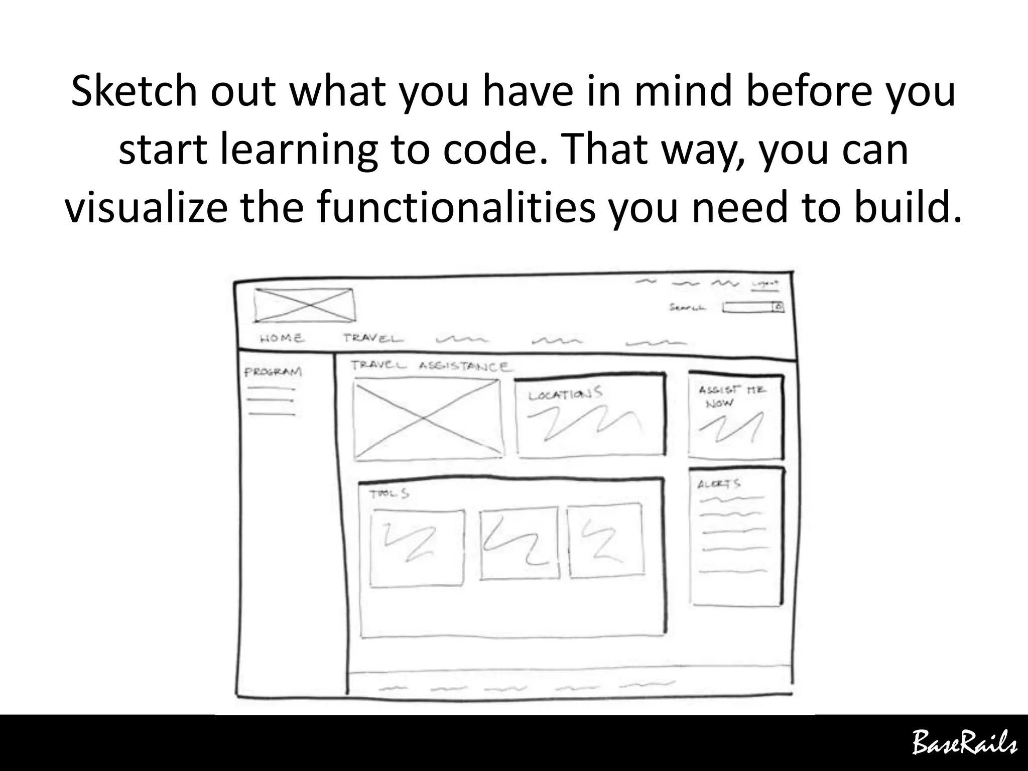 BaseRails
Sketch out what you have in mind before you
start learning to code. That way, you can
visualize the functionalities you need to build.
 