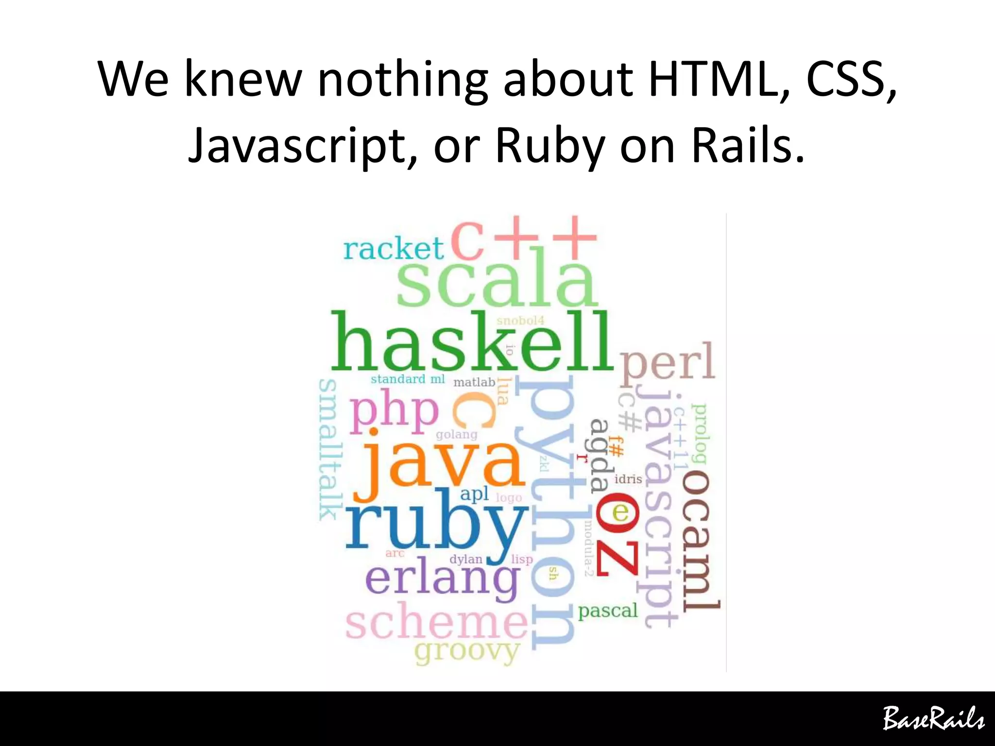 BaseRails
We knew nothing about HTML, CSS,
Javascript, or Ruby on Rails.
 