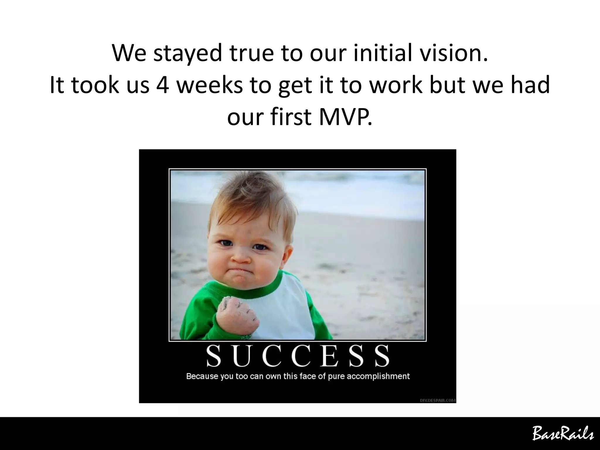 BaseRails
We stayed true to our initial vision.
It took us 4 weeks to get it to work but we had
our first MVP.
 