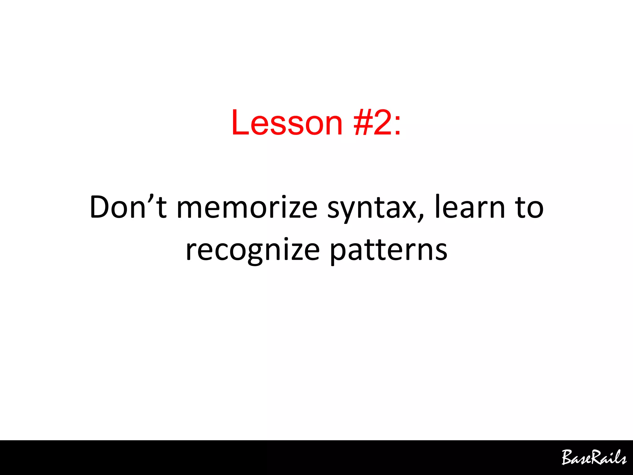BaseRails
Lesson #2:
Don’t memorize syntax, learn to
recognize patterns
 
