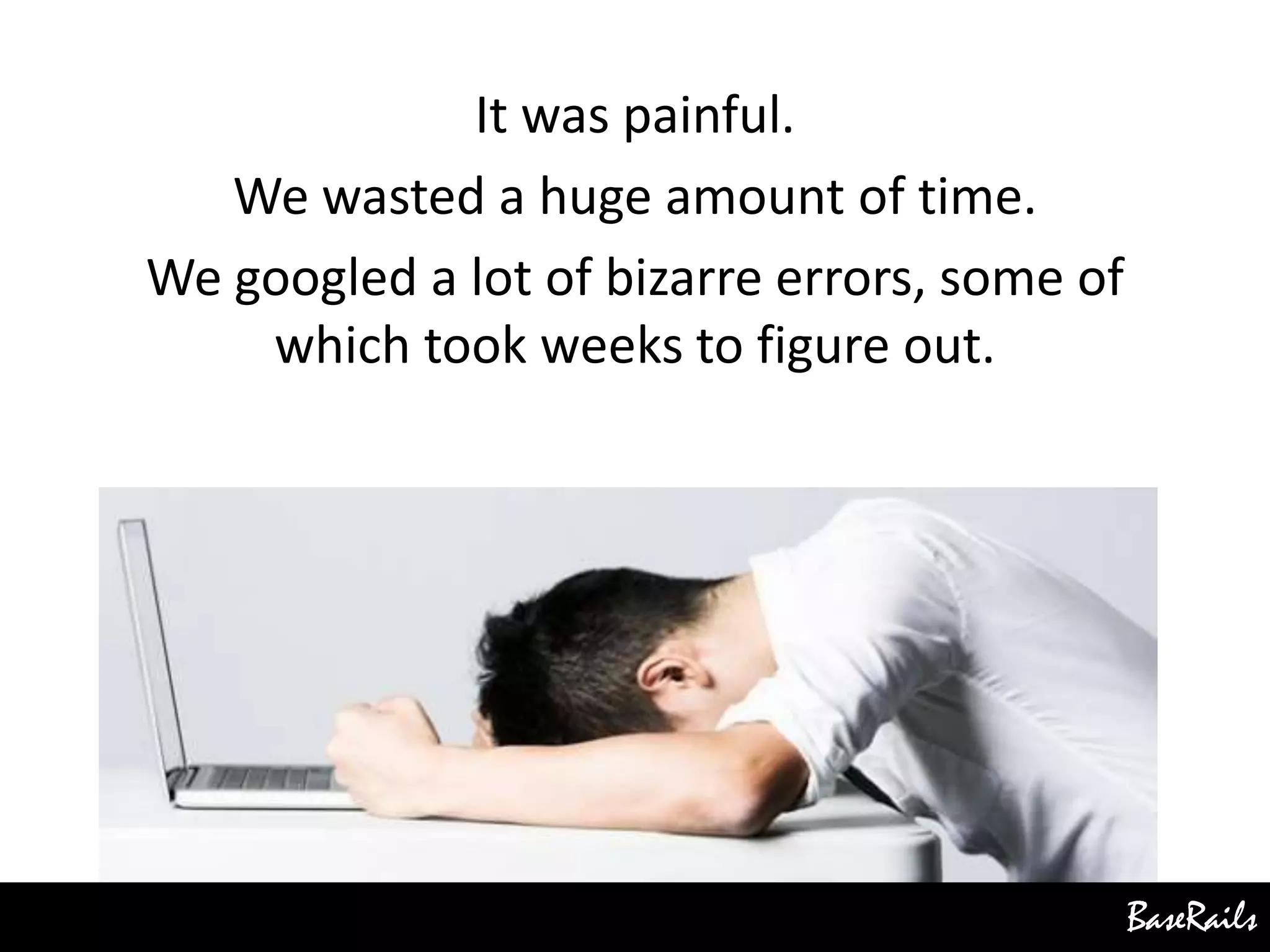 BaseRails
It was painful.
We wasted a huge amount of time.
We googled a lot of bizarre errors, some of
which took weeks to figure out.
 