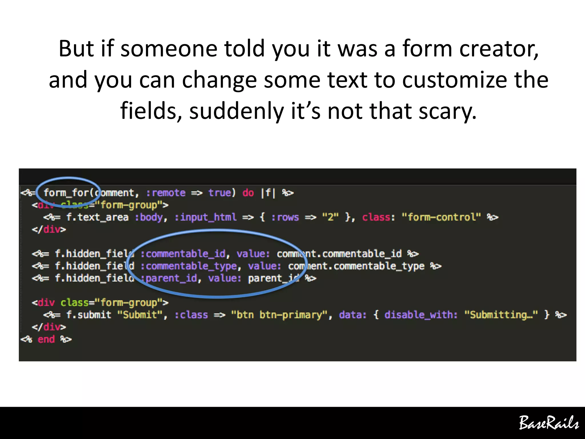 BaseRails
But if someone told you it was a form creator,
and you can change some text to customize the
fields, suddenly it’s not that scary.
 
