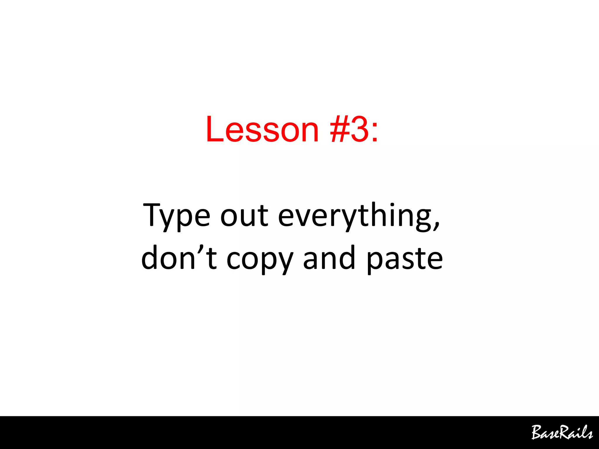 BaseRails
Lesson #3:
Type out everything,
don’t copy and paste
 