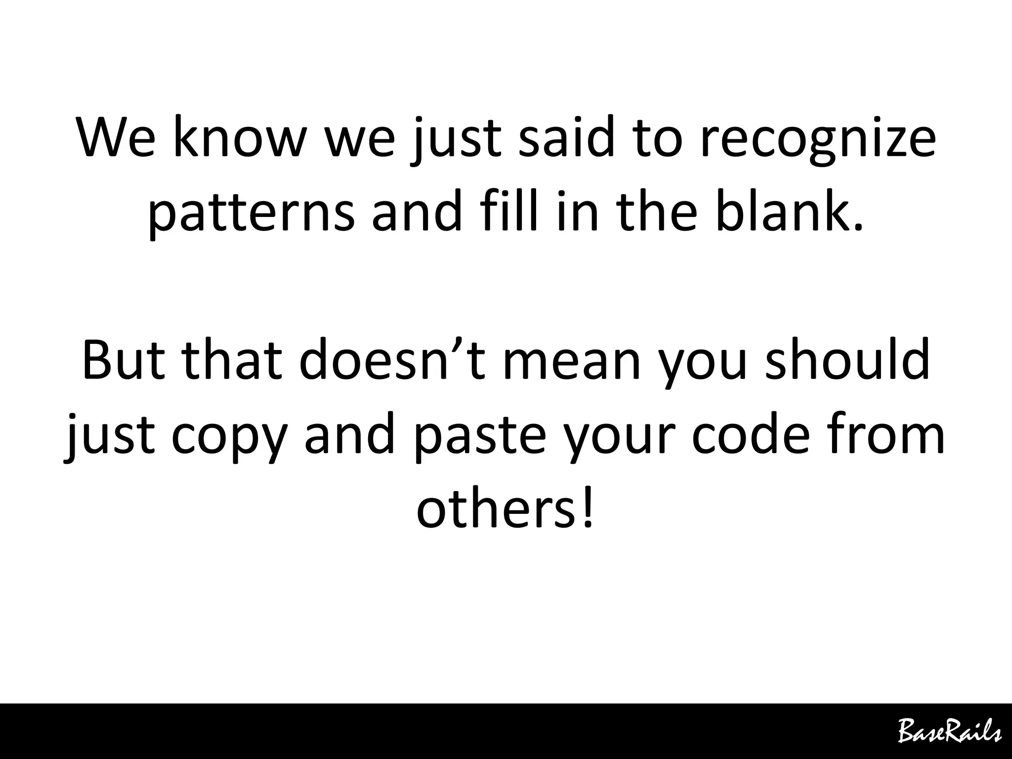 BaseRails
We know we just said to recognize
patterns and fill in the blank.
But that doesn’t mean you should
just copy and paste your code from
others!
 