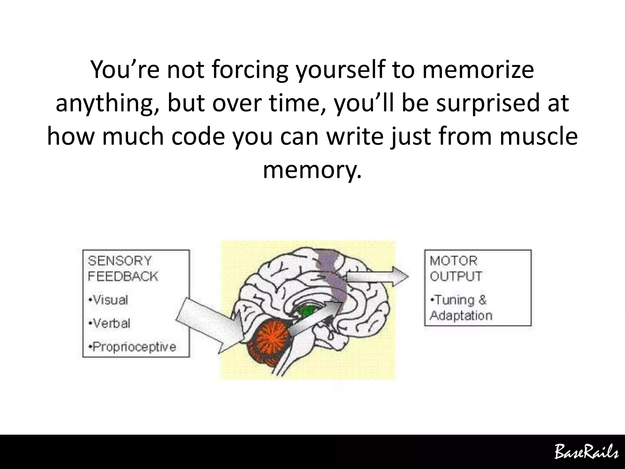 BaseRails
You’re not forcing yourself to memorize
anything, but over time, you’ll be surprised at
how much code you can write just from muscle
memory.
 