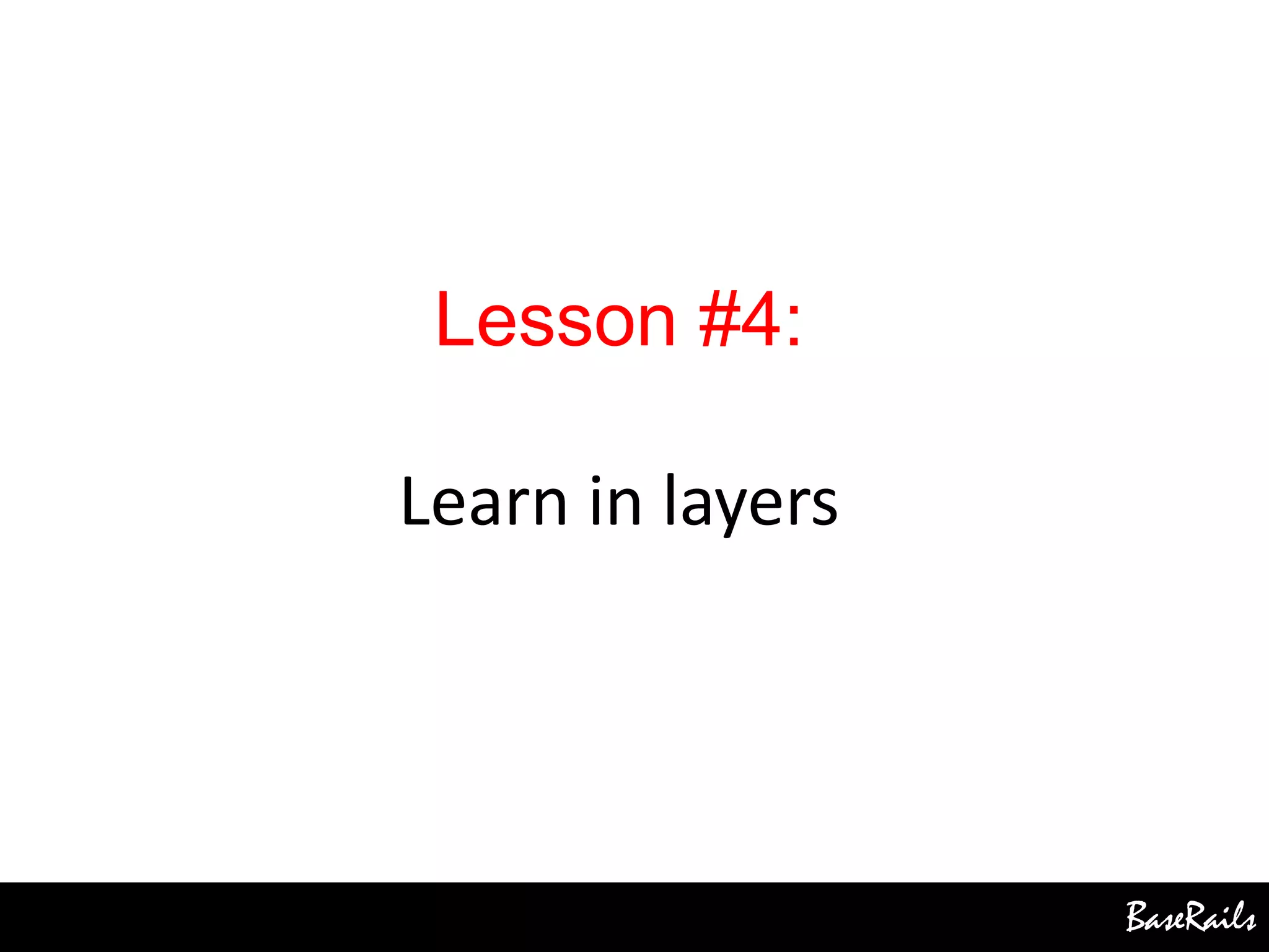 BaseRails
Lesson #4:
Learn in layers
 