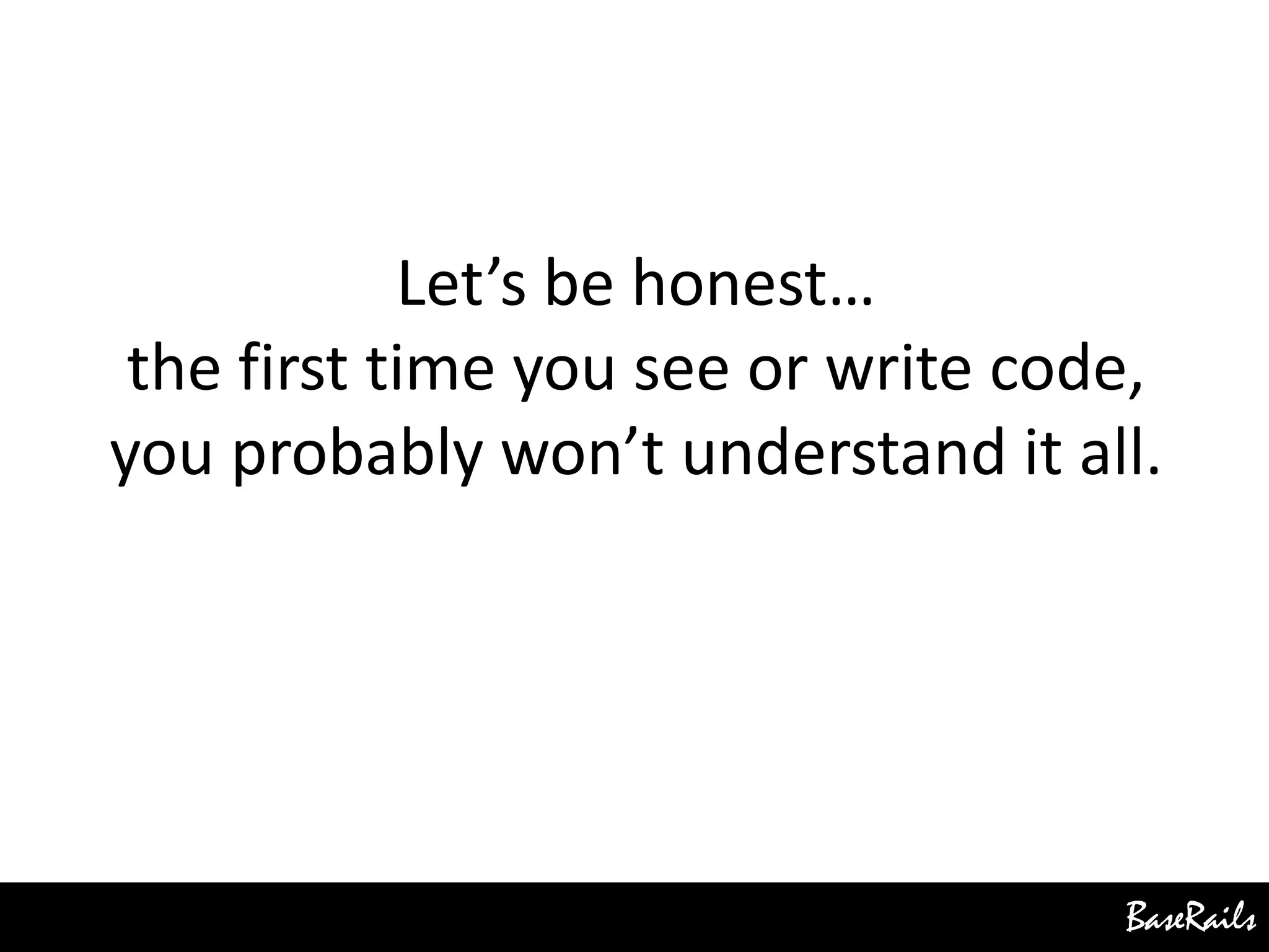 BaseRails
Let’s be honest…
the first time you see or write code,
you probably won’t understand it all.
 
