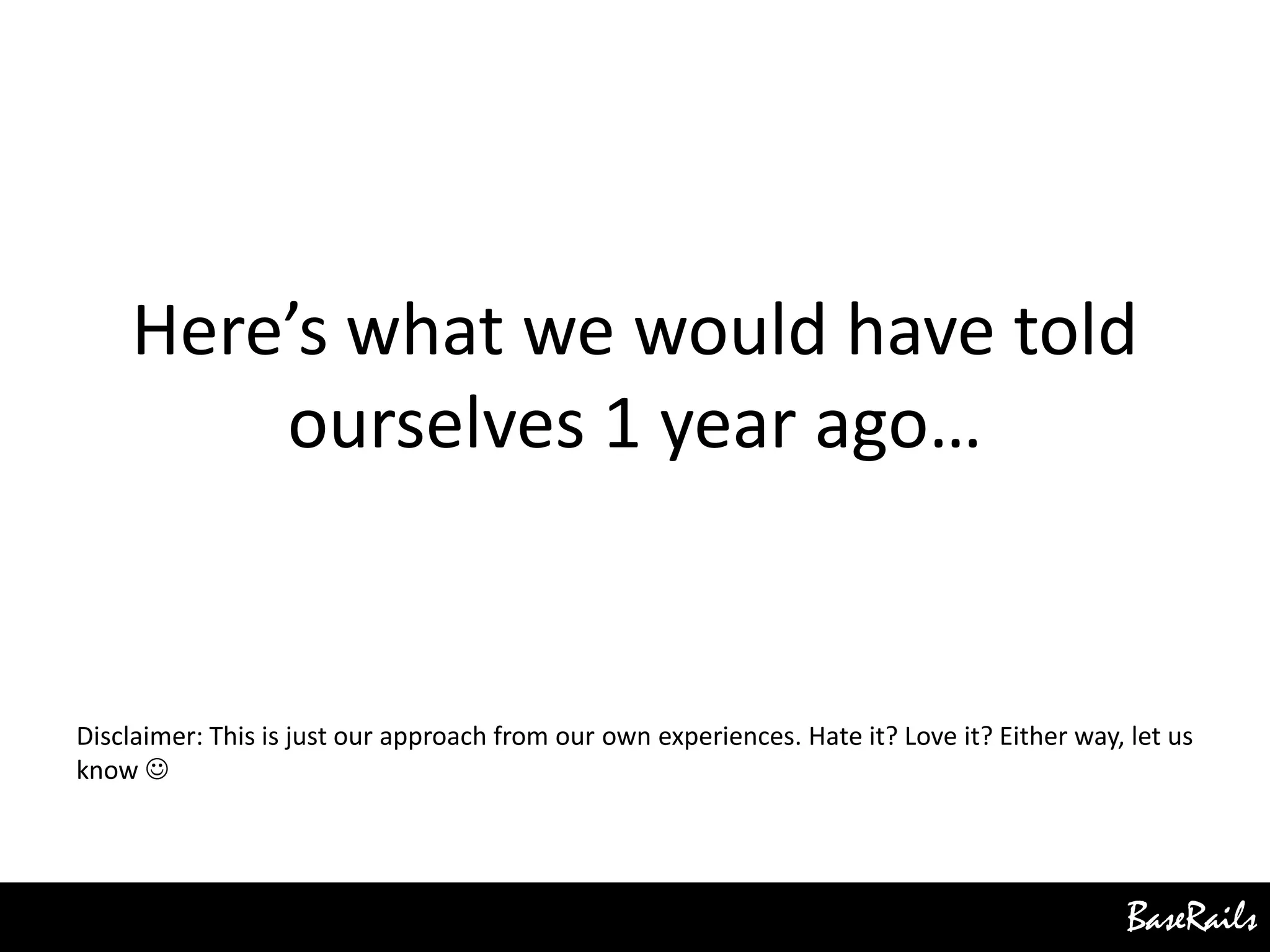 BaseRails
Here’s what we would have told
ourselves 1 year ago…
Disclaimer: This is just our approach from our own experiences. Hate it? Love it? Either way, let us
know 
 