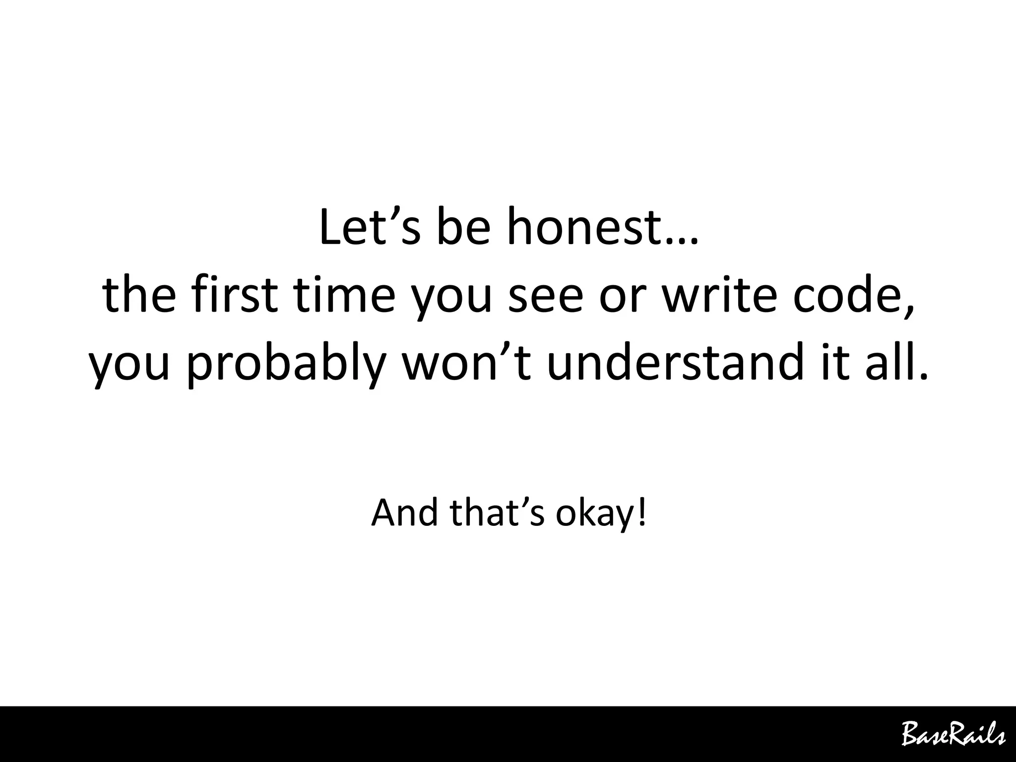 BaseRails
Let’s be honest…
the first time you see or write code,
you probably won’t understand it all.
And that’s okay!
 
