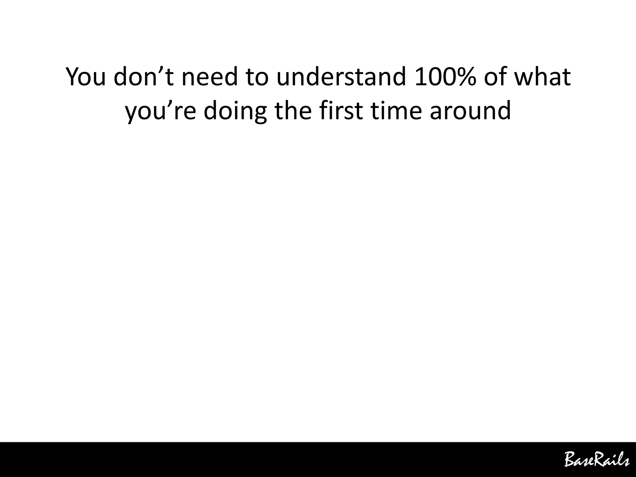 BaseRails
You don’t need to understand 100% of what
you’re doing the first time around
 