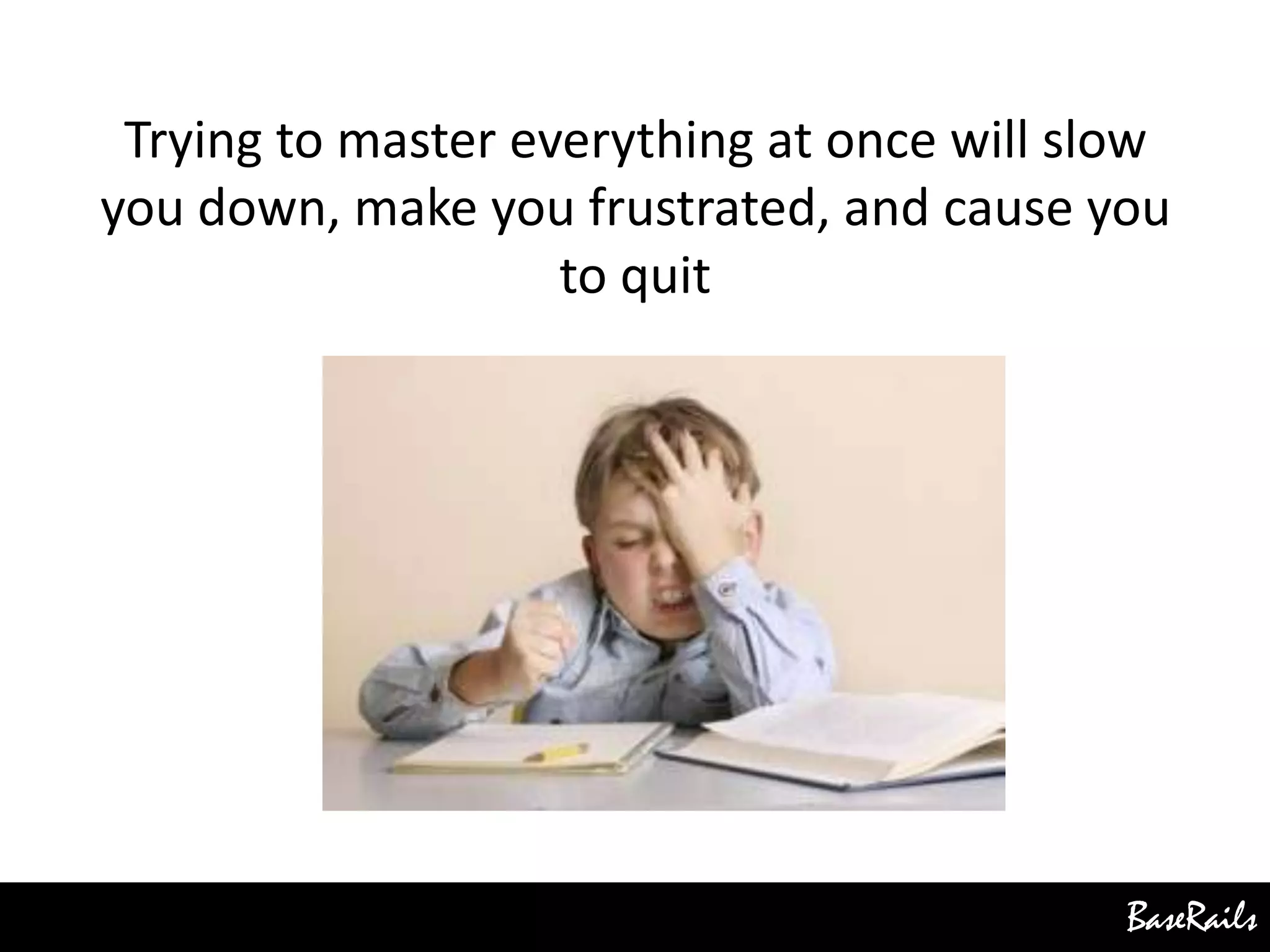 BaseRails
Trying to master everything at once will slow
you down, make you frustrated, and cause you
to quit
 