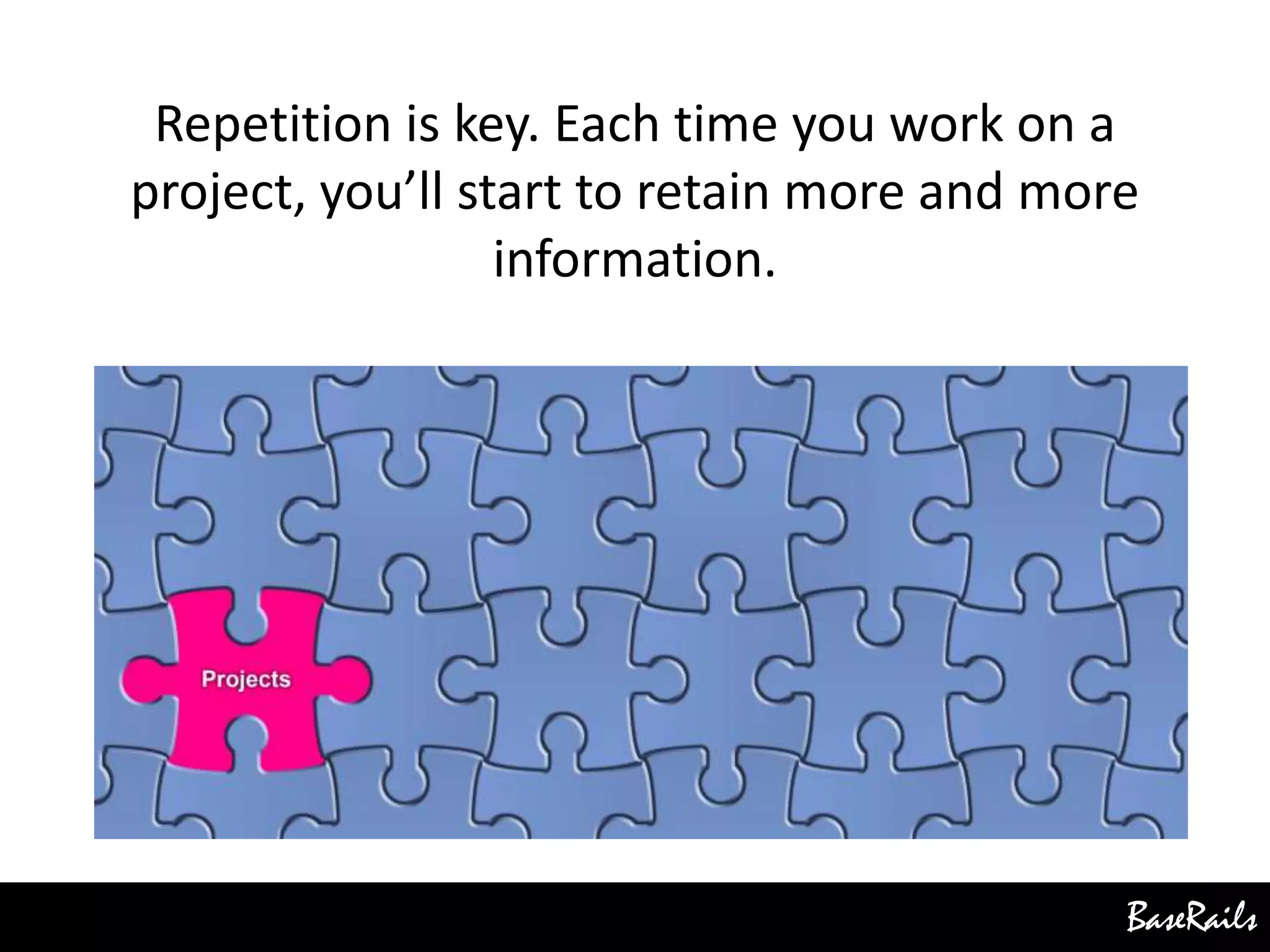 BaseRails
Repetition is key. Each time you work on a
project, you’ll start to retain more and more
information.
 