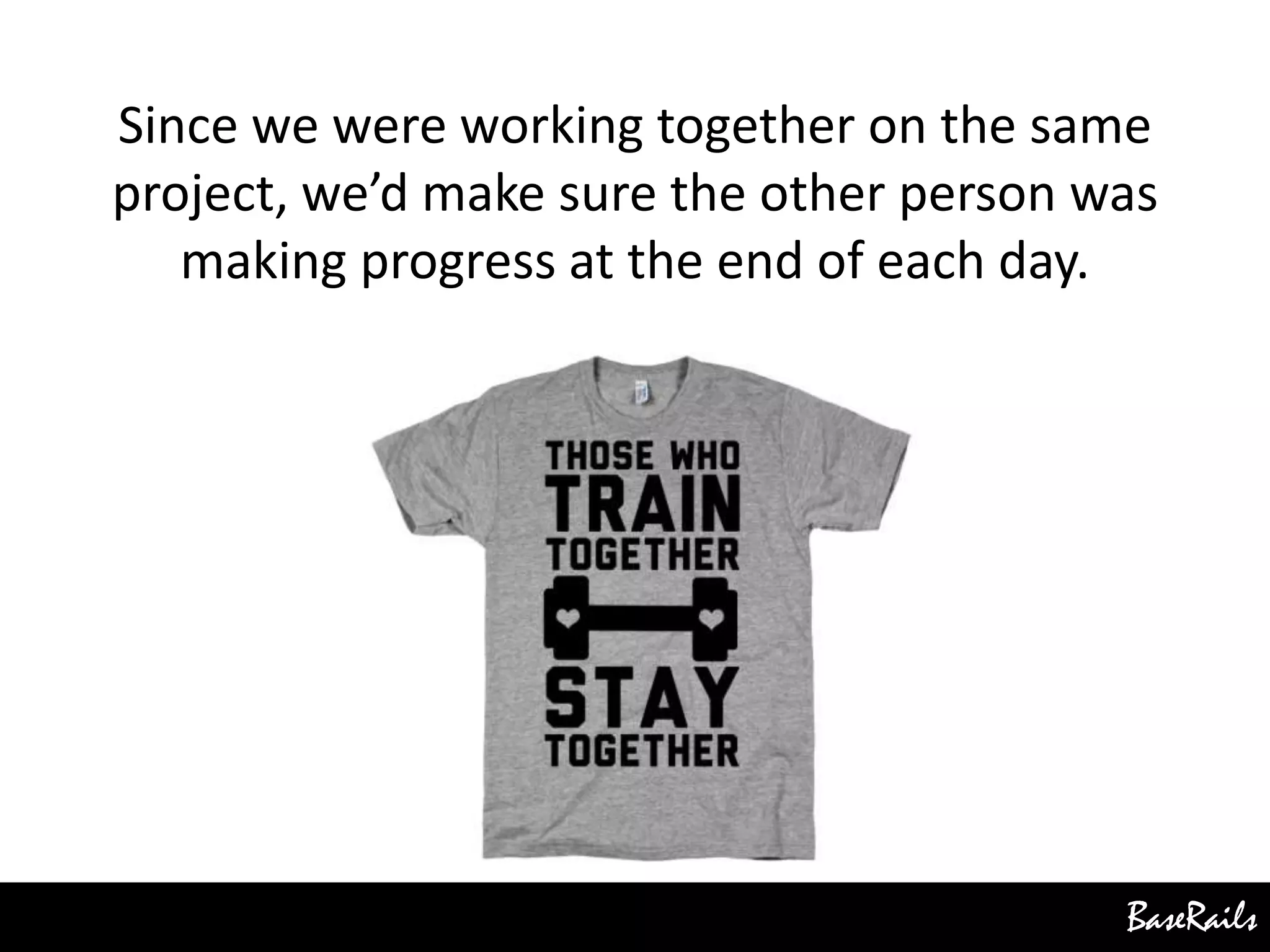 BaseRails
Since we were working together on the same
project, we’d make sure the other person was
making progress at the end of each day.
 