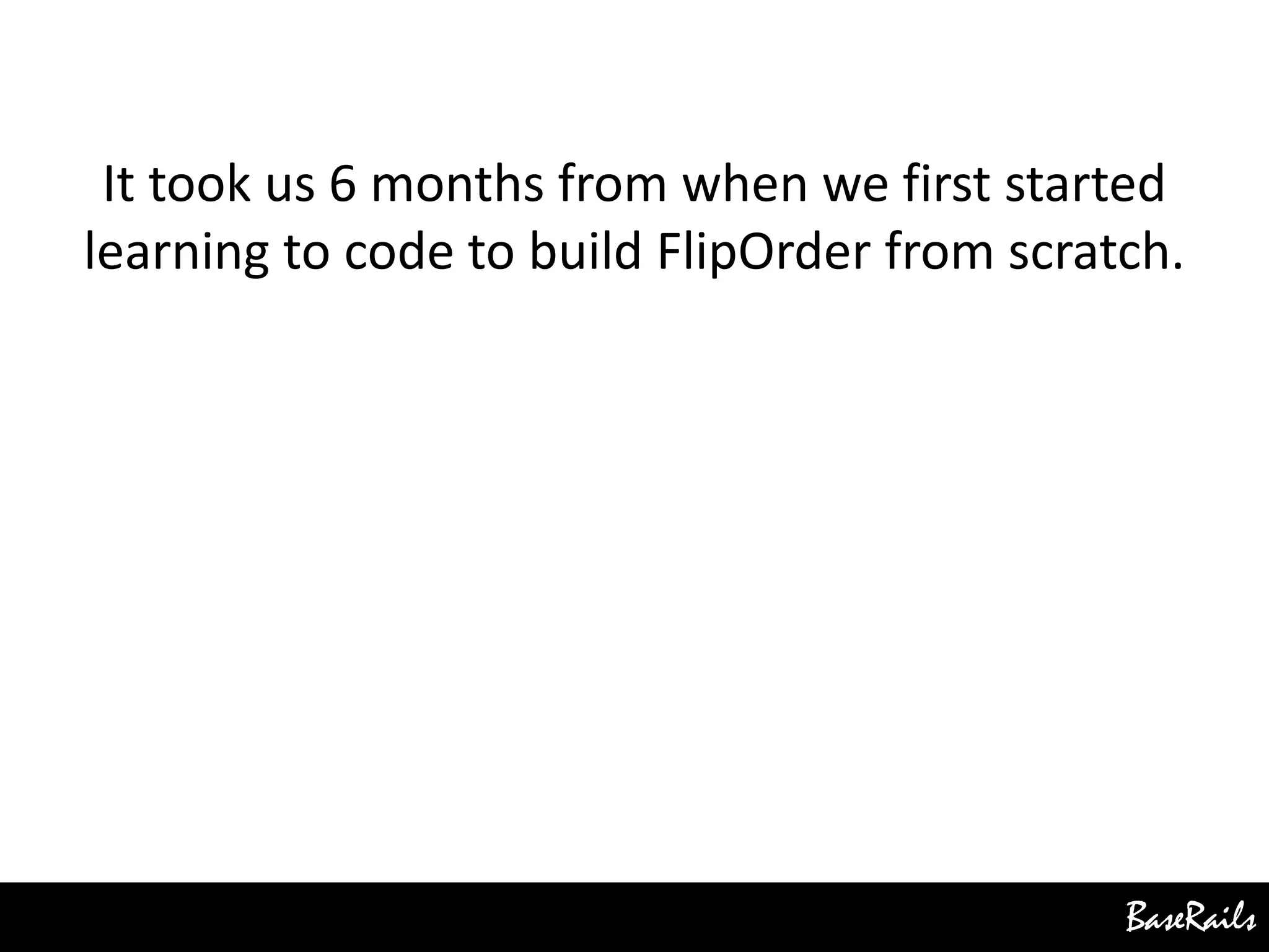 BaseRails
It took us 6 months from when we first started
learning to code to build FlipOrder from scratch.
 