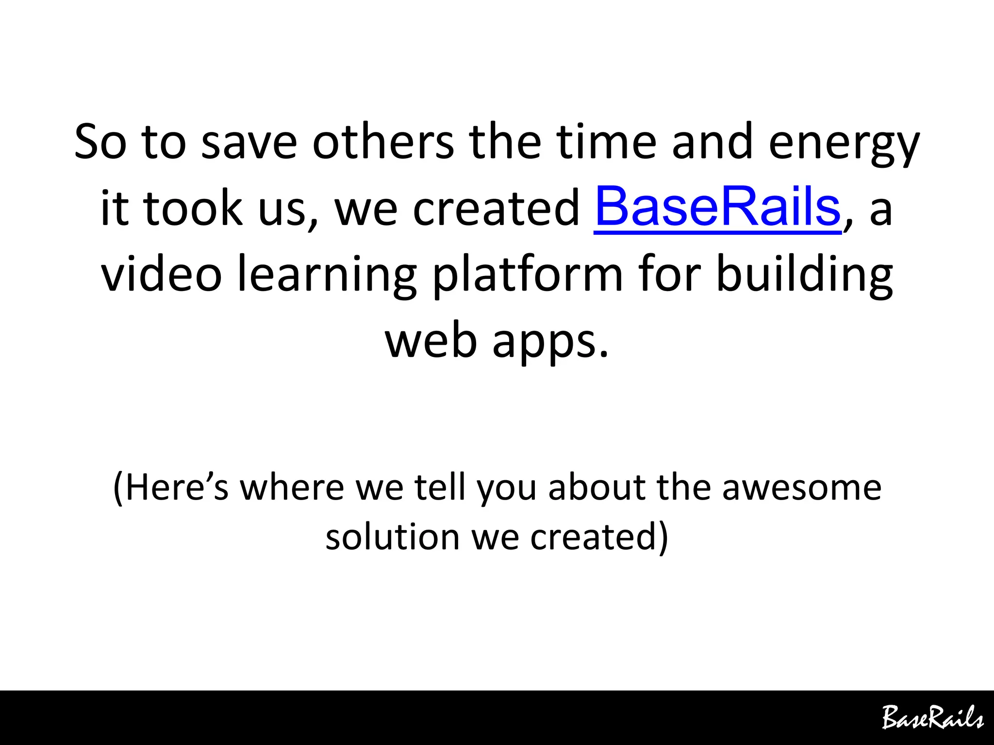 BaseRails
So to save others the time and energy
it took us, we created BaseRails, a
video learning platform for building
web apps.
(Here’s where we tell you about the awesome
solution we created)
 