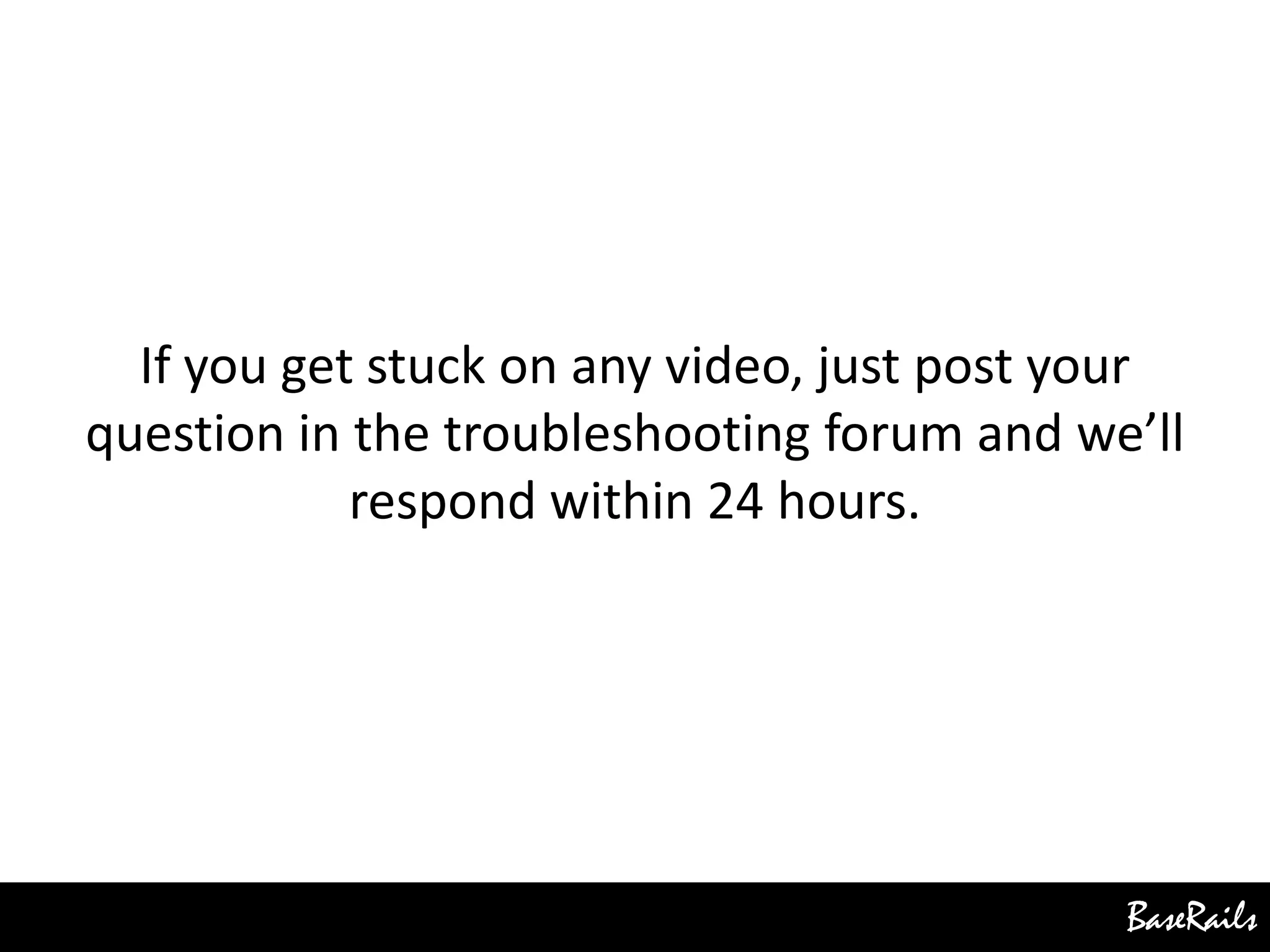 BaseRails
If you get stuck on any video, just post your
question in the troubleshooting forum and we’ll
respond within 24 hours.
 