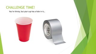 CHALLENGE TIME!
You’re thirsty, but your cup has a hole in it…
 