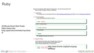 Google Education Trainer
Ruby
http://www.fincher.org/tips/Languag
es/Ruby/
20-Minute Quick Start Guide
https://www.ruby-
lang.org/en/documentation/quicksta
rt/
 
