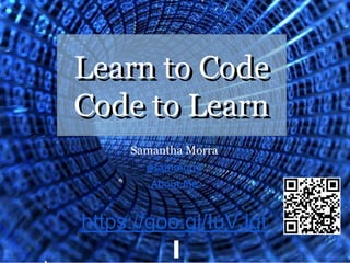 Samantha Morra
@sammorra
About.Me
https://goo.gl/IuVJgt
Learn to Code
Code to Learn
Learn to Code
Code to Learn
 