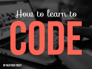 How to learn to
CODEBY HEATHER TOVEY
 