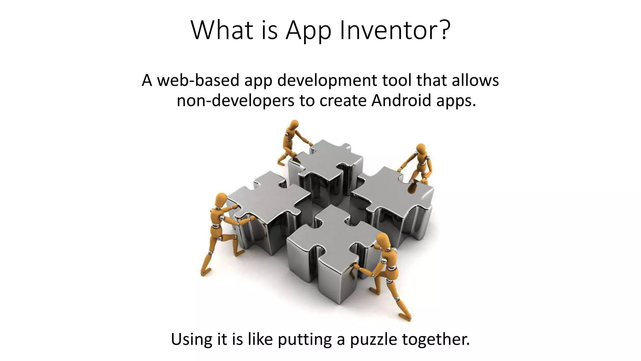 What is App Inventor?
A web-based app development tool that allows
non-developers to create Android apps.
Using it is like putting a puzzle together.
 