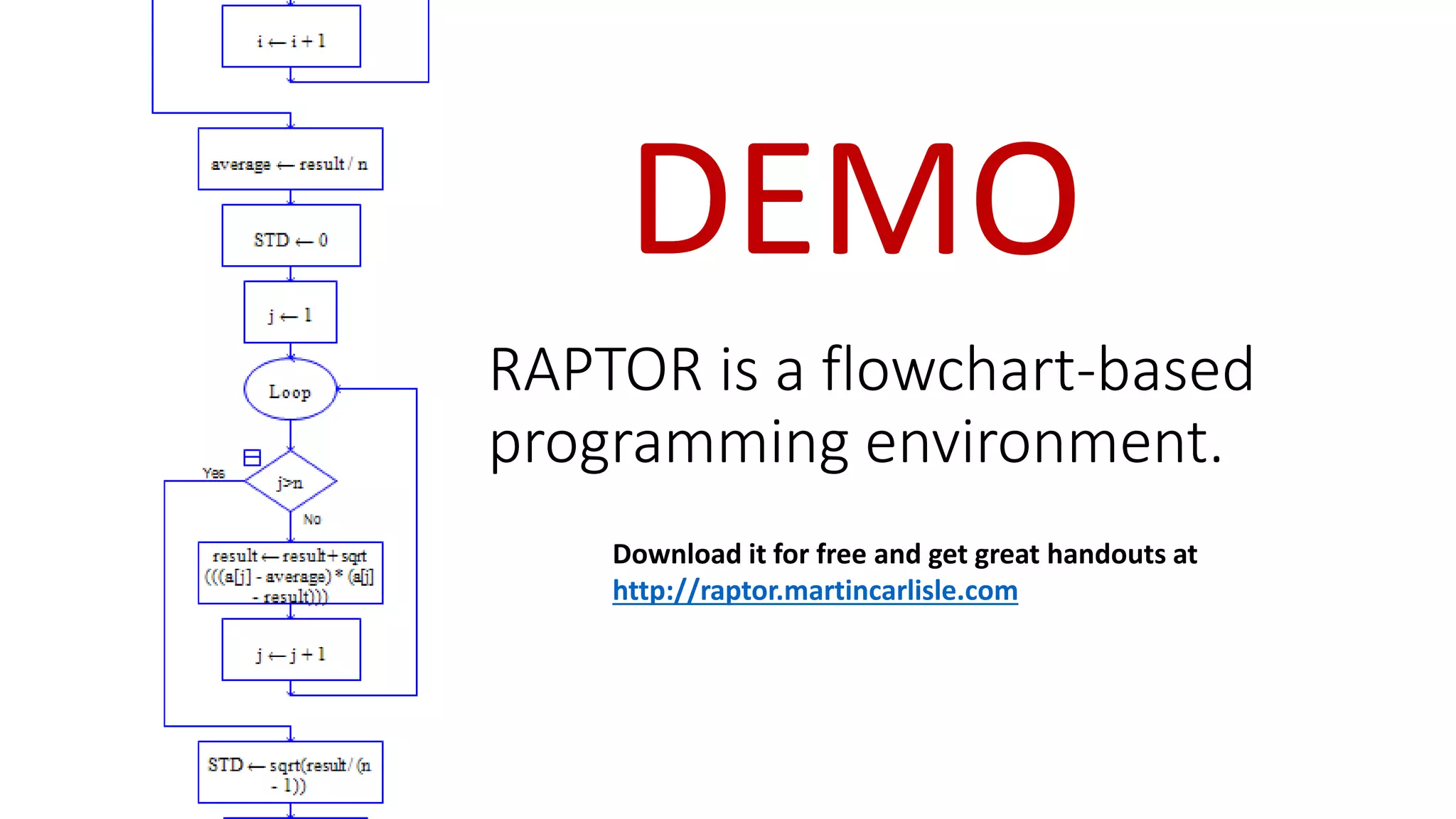Download it for free and get great handouts at
http://raptor.martincarlisle.com
RAPTOR is a flowchart-based
programming environment.
DEMO
 