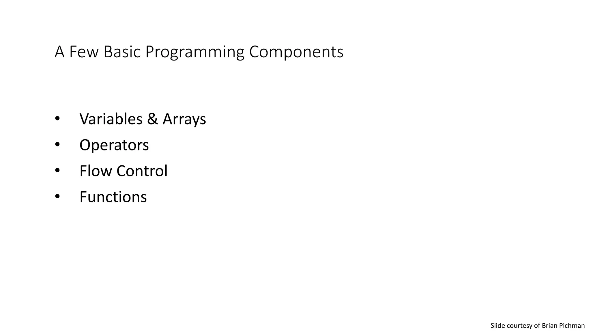 A Few Basic Programming Components
• Variables & Arrays
• Operators
• Flow Control
• Functions
Slide courtesy of Brian Pichman
 