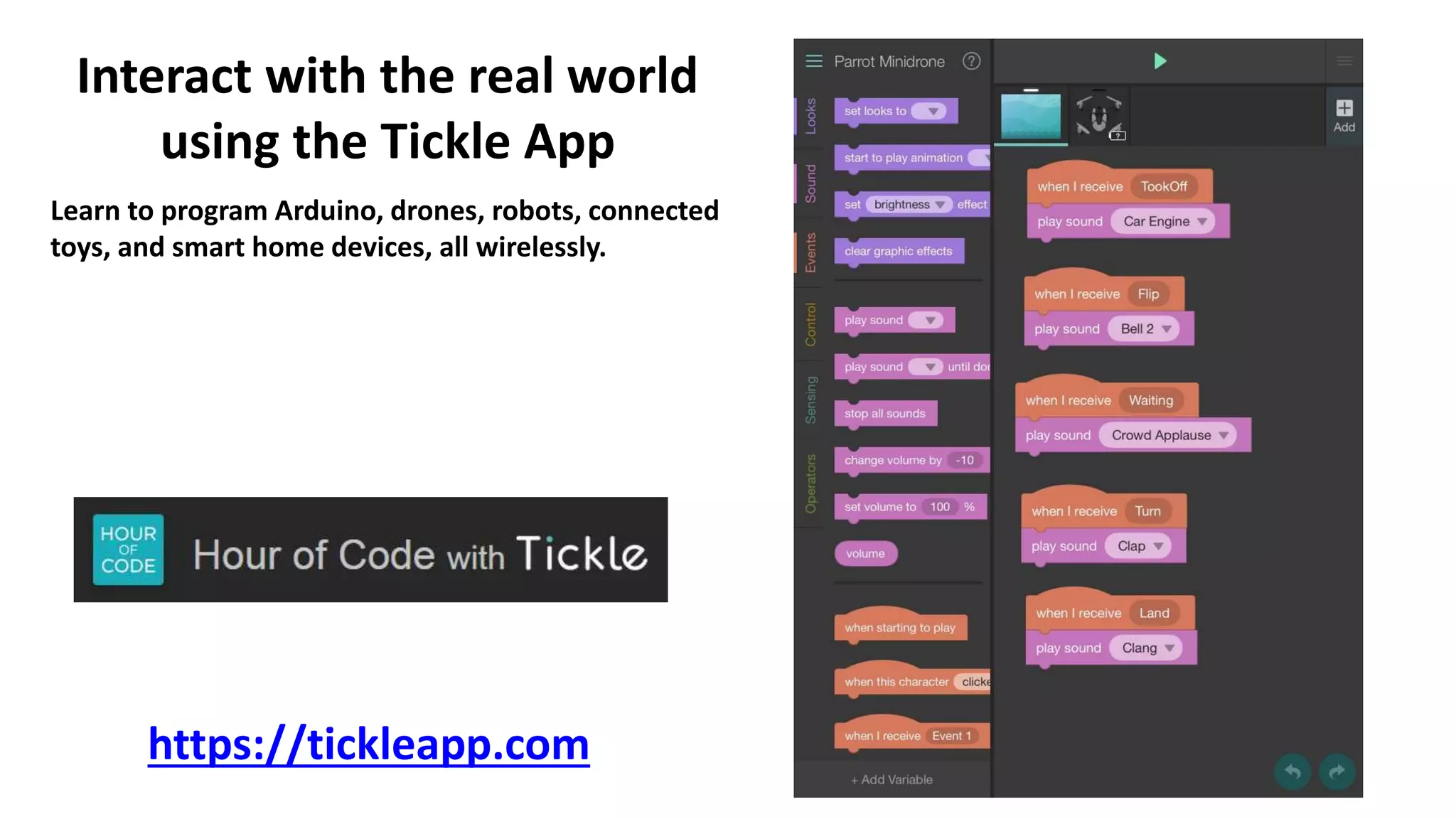 Interact with the real world
using the Tickle App
https://tickleapp.com
Learn to program Arduino, drones, robots, connected
toys, and smart home devices, all wirelessly.
 