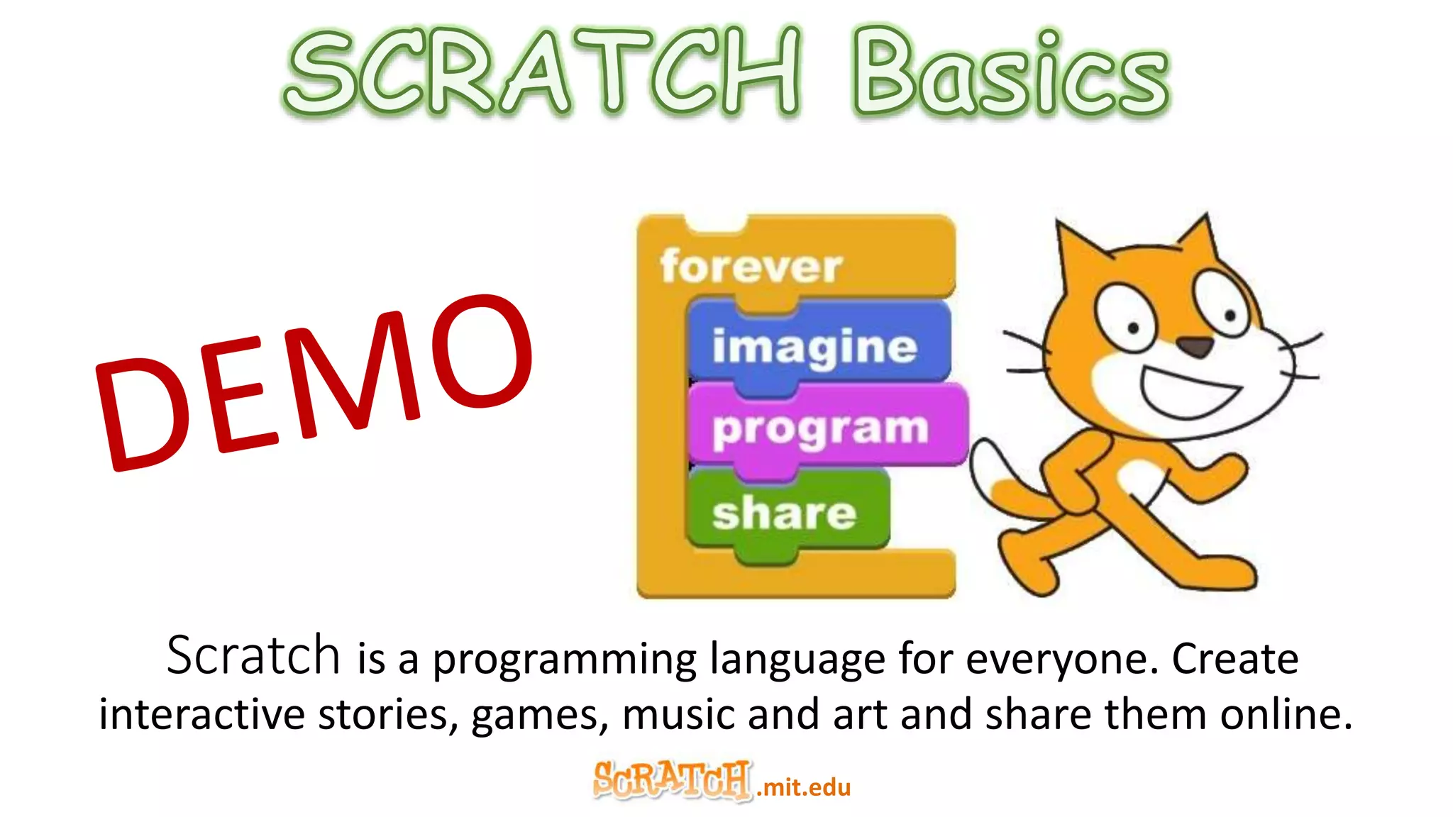 .mit.edu
Scratch is a programming language for everyone. Create
interactive stories, games, music and art and share them online.
 