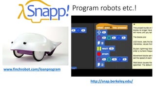 Program robots etc.!
http://snap.berkeley.edu/
www.finchrobot.com/loanprogram
 