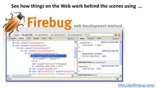 http://getfirebug.com/
See how things on the Web work behind the scenes using …
 