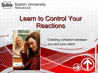 Learn to Control Your Reactions Creating cohesion between  you and your client 