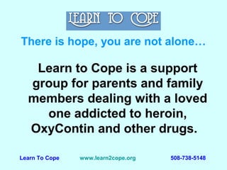 Learn to Cope is a support
group for parents and family
members dealing with a loved
one addicted to heroin,
OxyContin and other drugs.
There is hope, you are not alone…
Learn To Cope www.learn2cope.org 508-738-5148
 