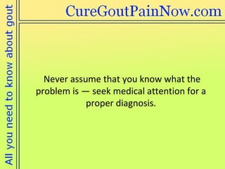 Never assume that you know what the problem is — seek medical attention for a proper diagnosis. 