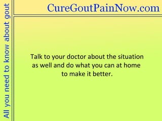Talk to your doctor about the situation  as well and do what you can at home  to make it better. 