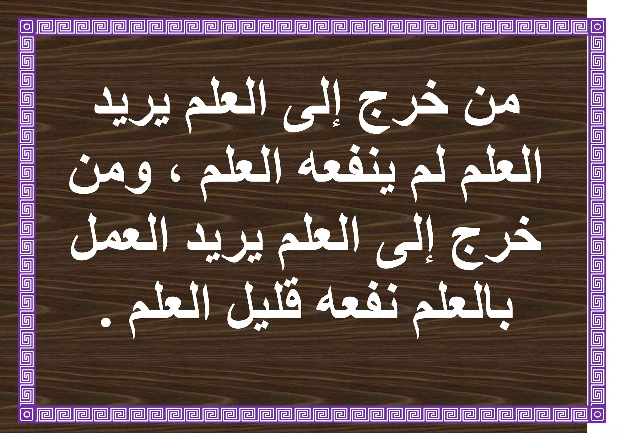 ‫يريد‬ ‫العلم‬ ‫إلى‬ ‫خرج‬ ‫من‬
‫العلم‬ ‫ينفعه‬ ‫لم‬ ‫العلم‬
،
‫ومن‬
‫العمل‬ ‫يريد‬ ‫العلم‬ ‫إلى‬ ‫خرج‬
‫العلم‬ ‫قليل‬ ‫نفعه‬ ‫بالعلم‬
.
 