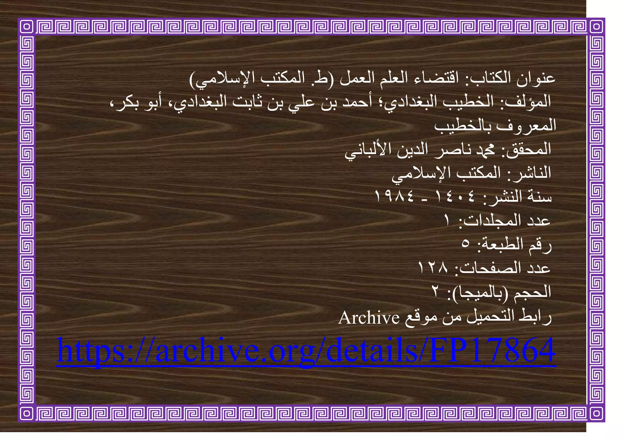 )ٙ‫اإلسالي‬ ‫انًكرة‬ .‫(ط‬ ‫انؼًم‬ ‫انؼهى‬ ‫اهرضاء‬ :‫انكراب‬ ٌ‫ػُٕا‬
،‫تكش‬ ٕ‫أت‬ ،٘‫انثغذاد‬ ‫ثاتد‬ ٍ‫ت‬ ٙ‫ػه‬ ٍ‫ت‬ ‫أحًذ‬ ‫انثغذاد٘؛‬ ‫ة‬ٛ‫انخط‬ :‫انًؤنف‬
‫ة‬ٛ‫تانخط‬ ‫انًؼشٔف‬
َٙ‫األنثا‬ ٍٚ‫انذ‬ ‫َاصش‬ ‫دمحم‬ :‫انًحقق‬
ٙ‫اإلسالي‬ ‫انًكرة‬ :‫انُاشش‬
:‫انُشش‬ ‫سُح‬
4141
-
4891
:‫انًجهذاخ‬ ‫ػذد‬
4
:‫انطثؼح‬ ‫سهى‬
5
:‫انصفحاخ‬ ‫ػذد‬
429
:)‫جا‬ًٛ‫(تان‬ ‫انحجى‬
2
‫يٕهغ‬ ٍ‫ي‬ ‫م‬ًٛ‫انرح‬ ‫ساتظ‬
Archive
https://archive.org/details/FP17864
 