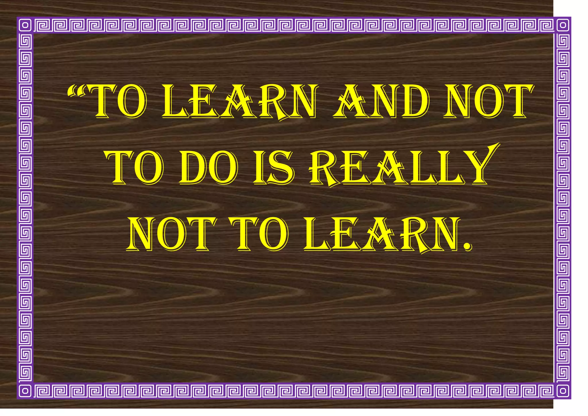 “to learn and not
to do is really
not to learn.
 
