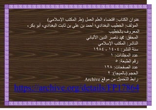 )ٙ‫اإلسالي‬ ‫انًكرة‬ .‫(ط‬ ‫انؼًم‬ ‫انؼهى‬ ‫اهرضاء‬ :‫انكراب‬ ٌ‫ػُٕا‬
،‫تكش‬ ٕ‫أت‬ ،٘‫انثغذاد‬ ‫ثاتد‬ ٍ‫ت‬ ٙ‫ػه‬ ٍ‫ت‬ ‫أحًذ‬ ‫انثغذاد٘؛‬ ‫ة‬ٛ‫انخط‬ :‫انًؤنف‬
‫ة‬ٛ‫تانخط‬ ‫انًؼشٔف‬
َٙ‫األنثا‬ ٍٚ‫انذ‬ ‫َاصش‬ ‫دمحم‬ :‫انًحقق‬
ٙ‫اإلسالي‬ ‫انًكرة‬ :‫انُاشش‬
:‫انُشش‬ ‫سُح‬
4141
-
4891
:‫انًجهذاخ‬ ‫ػذد‬
4
:‫انطثؼح‬ ‫سهى‬
5
:‫انصفحاخ‬ ‫ػذد‬
429
:)‫جا‬ًٛ‫(تان‬ ‫انحجى‬
2
‫يٕهغ‬ ٍ‫ي‬ ‫م‬ًٛ‫انرح‬ ‫ساتظ‬
Archive
https://archive.org/details/FP17864
 